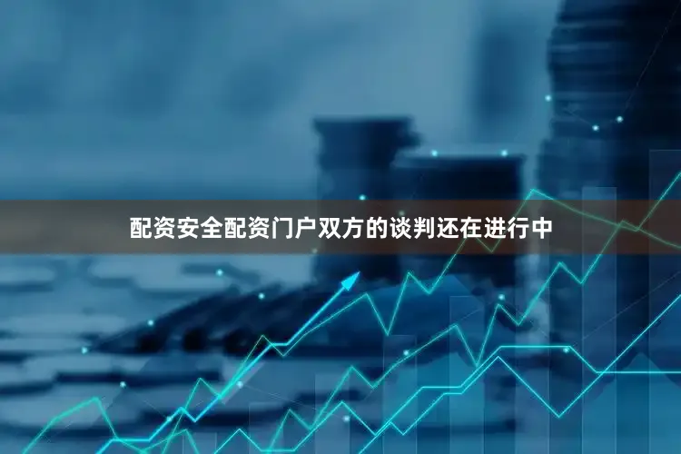 配资安全配资门户双方的谈判还在进行中