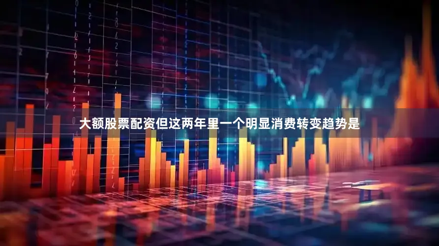 大额股票配资但这两年里一个明显消费转变趋势是