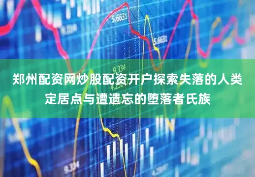 郑州配资网炒股配资开户探索失落的人类定居点与遭遗忘的堕落者氏族