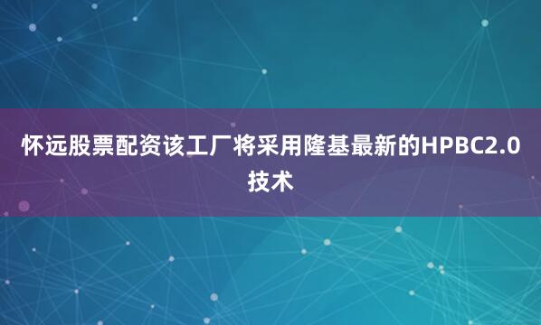 怀远股票配资该工厂将采用隆基最新的HPBC2.0技术