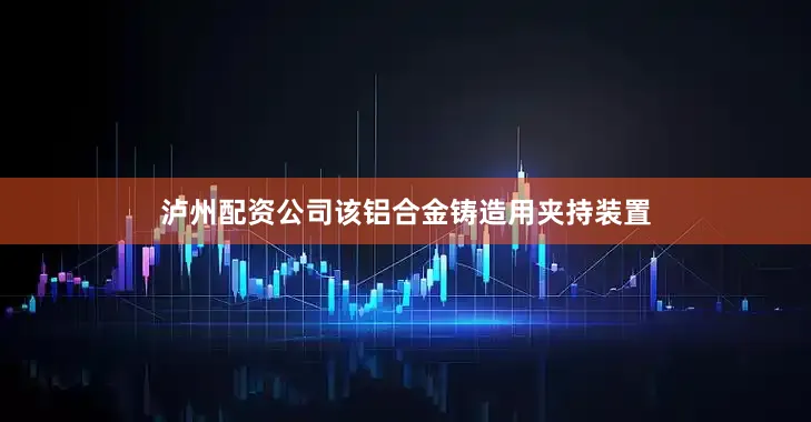 泸州配资公司该铝合金铸造用夹持装置