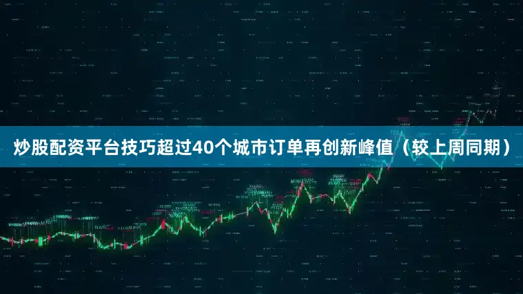 炒股配资平台技巧超过40个城市订单再创新峰值（较上周同期）
