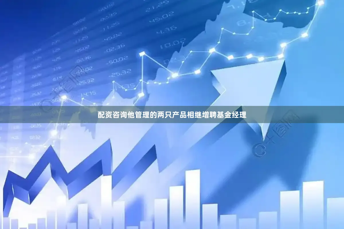 配资咨询他管理的两只产品相继增聘基金经理
