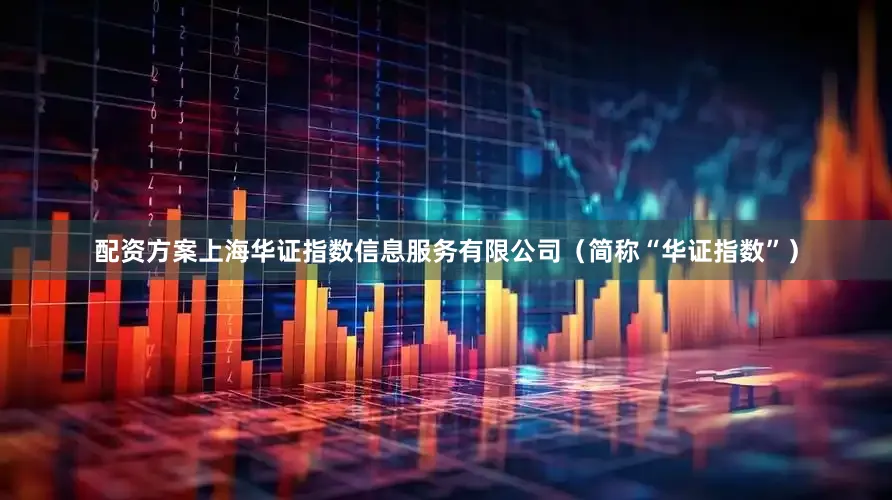 配资方案上海华证指数信息服务有限公司（简称“华证指数”）