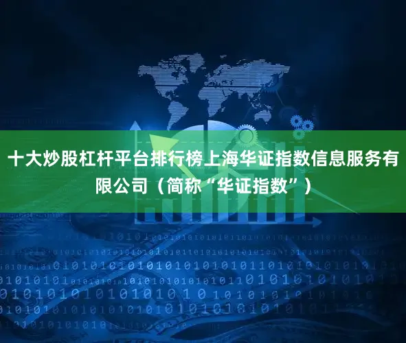 十大炒股杠杆平台排行榜上海华证指数信息服务有限公司（简称“华证指数”）