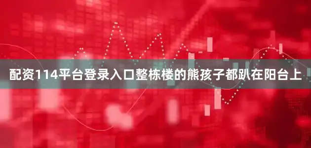 配资114平台登录入口整栋楼的熊孩子都趴在阳台上