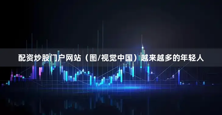 配资炒股门户网站（图/视觉中国）越来越多的年轻人