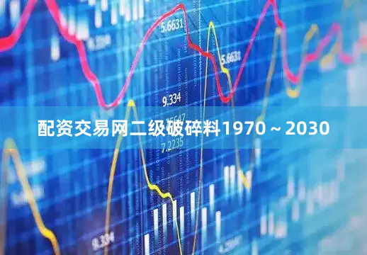 配资交易网二级破碎料1970～2030