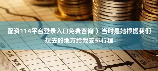 配资114平台登录入口免费咨询 ）当时是她根据我们想去的地方给我安排行程