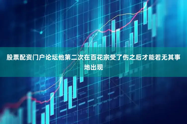 股票配资门户论坛他第二次在百花宗受了伤之后才能若无其事地出现