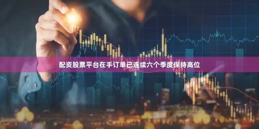 配资股票平台在手订单已连续六个季度保持高位
