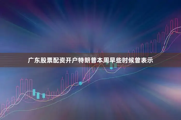 广东股票配资开户特朗普本周早些时候曾表示