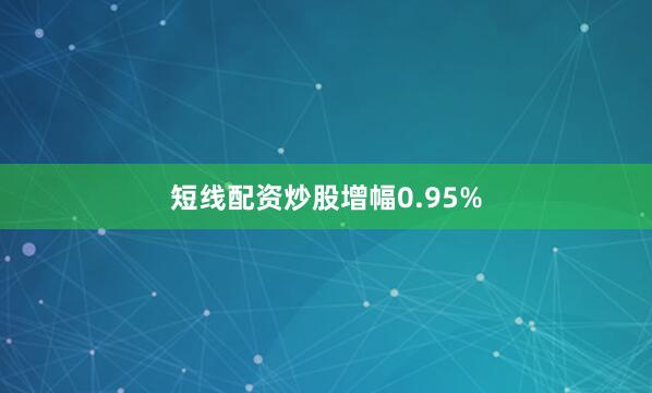 短线配资炒股增幅0.95%