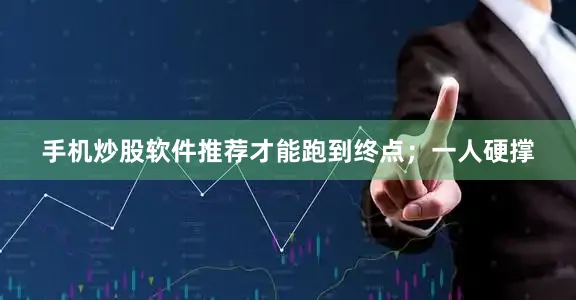 手机炒股软件推荐才能跑到终点；一人硬撑